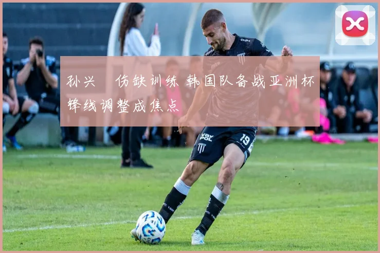 孙兴慜伤缺训练 韩国队备战亚洲杯锋线调整成焦点