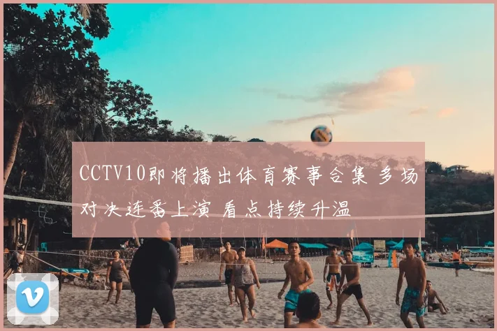 CCTV10即将播出体育赛事合集 多场对决连番上演 看点持续升温