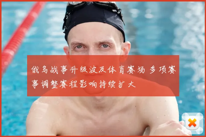 俄乌战事升级波及体育赛场 多项赛事调整赛程影响持续扩大