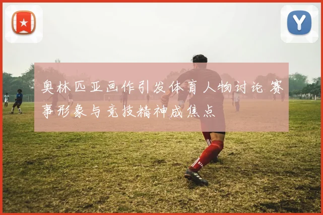 奥林匹亚画作引发体育人物讨论 赛事形象与竞技精神成焦点