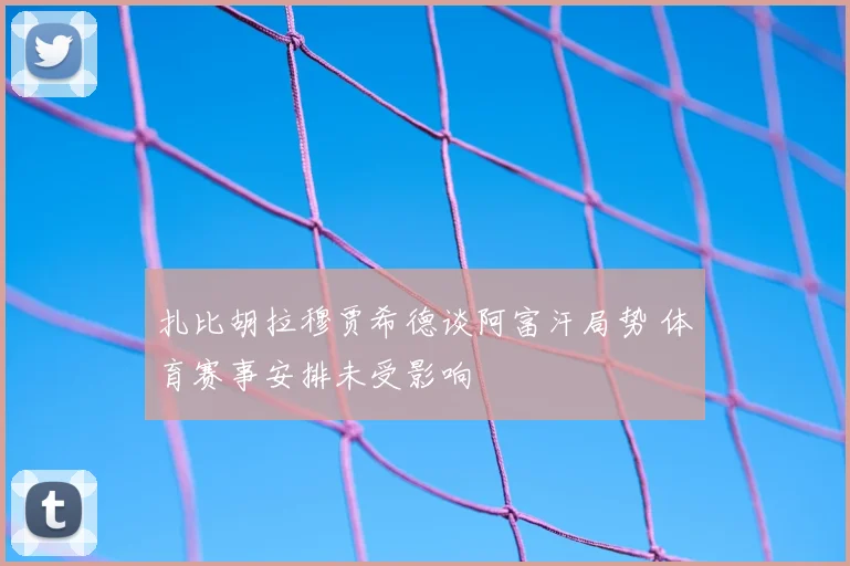扎比胡拉穆贾希德谈阿富汗局势 体育赛事安排未受影响