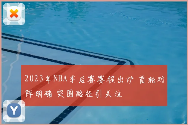 2023年NBA季后赛赛程出炉 首轮对阵明确 突围路径引关注