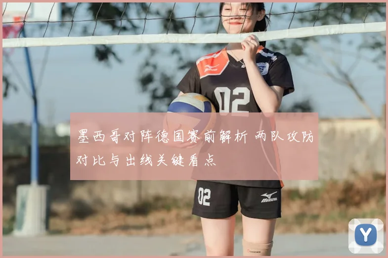 墨西哥对阵德国赛前解析 两队攻防对比与出线关键看点