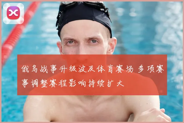 俄乌战事升级波及体育赛场 多项赛事调整赛程影响持续扩大