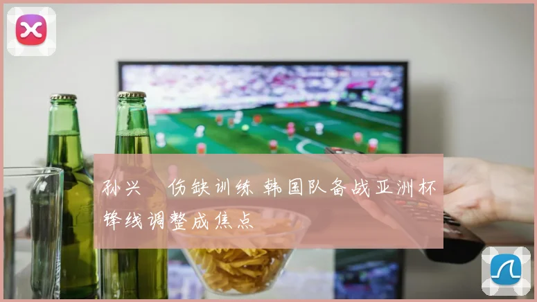 孙兴慜伤缺训练 韩国队备战亚洲杯锋线调整成焦点