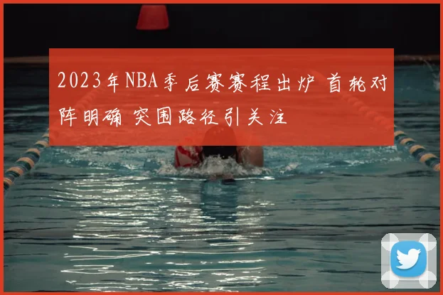2023年NBA季后赛赛程出炉 首轮对阵明确 突围路径引关注