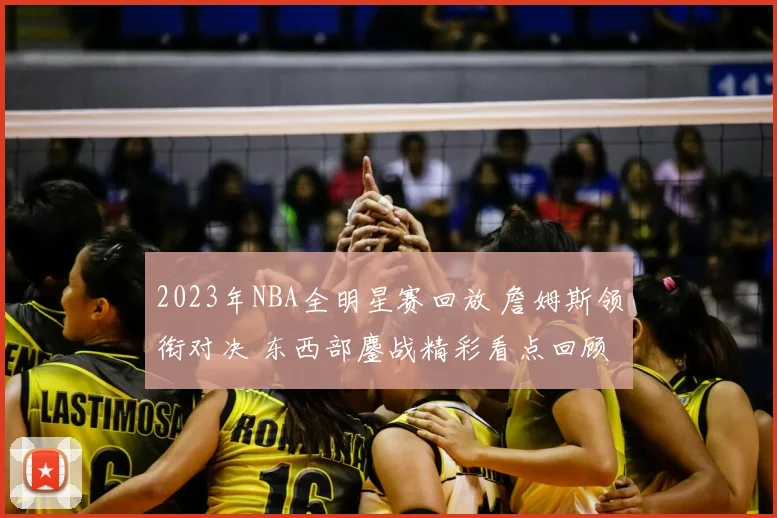 2023年NBA全明星赛回放 詹姆斯领衔对决 东西部鏖战精彩看点回顾